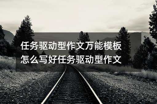 任务驱动型作文万能模板 怎么写好任务驱动型作文