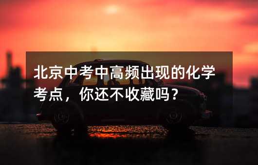 北京中考中高频出现的化学考点,你还不收藏吗?