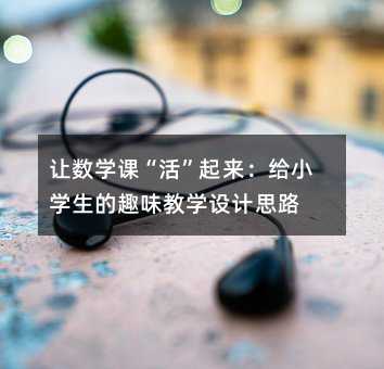 让数学课“活”起来:给小学生的趣味教学设计思路