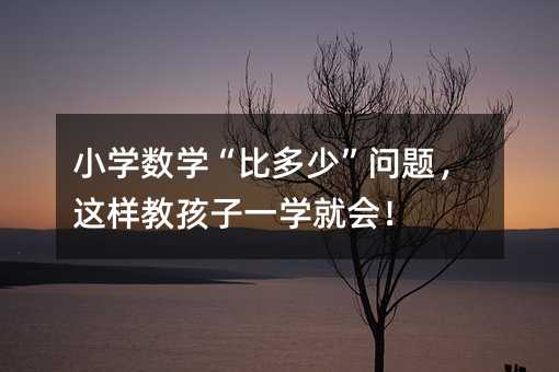 小学数学“比多少”问题,这样教孩子一学就会!