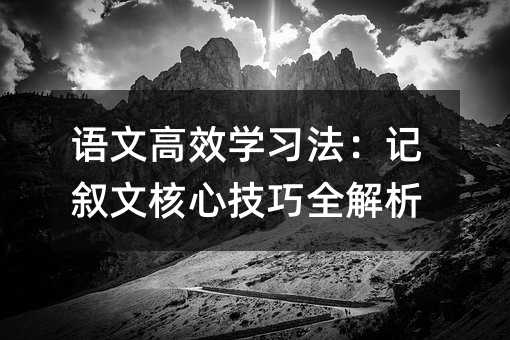 语文高效学习法:记叙文核心技巧全解析