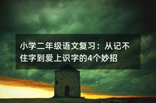 小学二年级语文复习:从记不住字到爱上识字的4个妙招