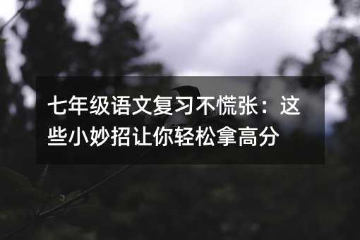 七年级语文复习不慌张:这些小妙招让你轻松拿高分