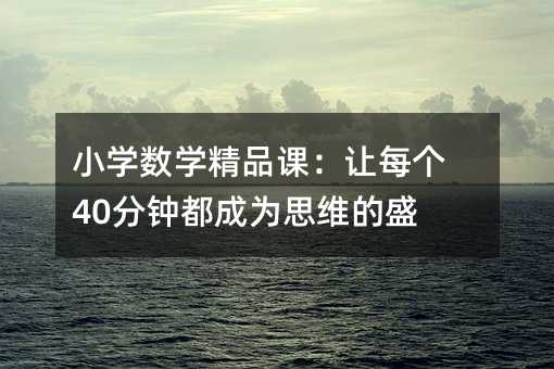 小学数学精品课:让每个40分钟都成为思维的盛宴