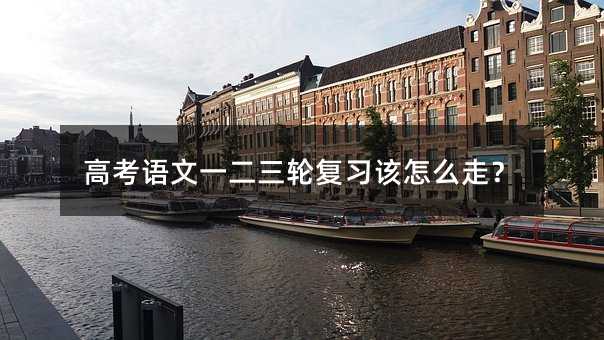 高考语文一二三轮复习该怎么走?