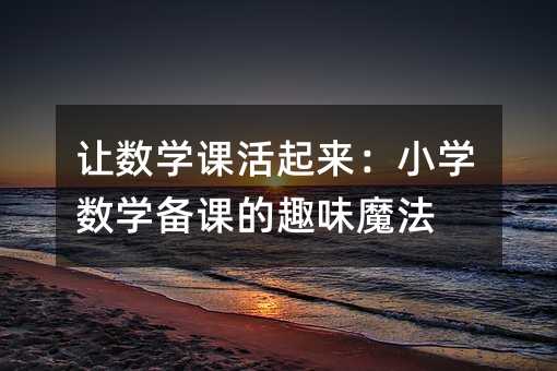 让数学课活起来:小学数学备课的趣味魔法