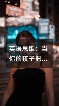 英语思维:当你的孩子把英语变成“第二母语”,世界才会真正打开