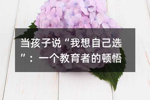 当孩子说“我想自己选”:一个教育者的顿悟